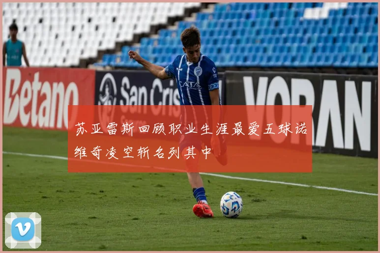 苏亚雷斯回顾职业生涯最爱五球诺维奇凌空斩名列其中