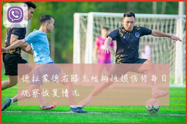 德拉蒙德右膝无结构性损伤将每日观察恢复情况