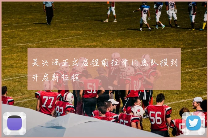 吴兴涵正式启程前往津门虎队报到开启新征程