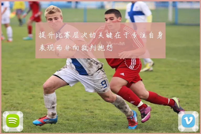 提升比赛层次的关键在于专注自身表现而非向裁判抱怨