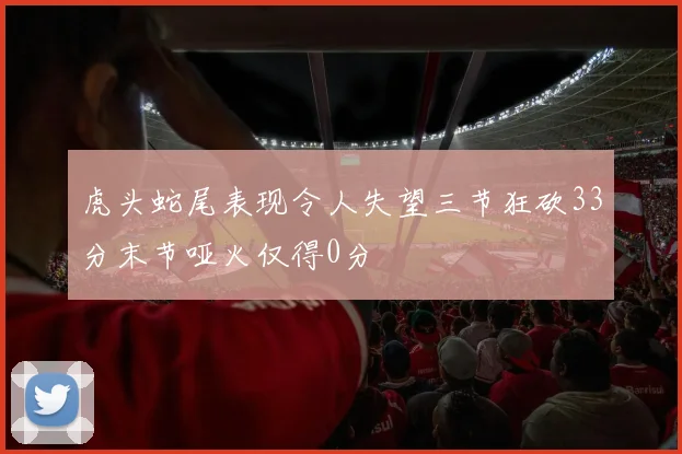 虎头蛇尾表现令人失望三节狂砍33分末节哑火仅得0分