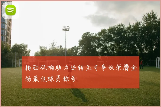 梅西双响助力逆转无可争议荣膺全场最佳球员称号
