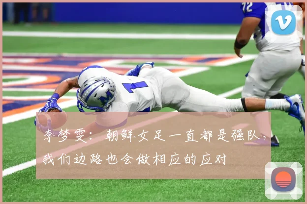 李梦雯：朝鲜女足一直都是强队，我们边路也会做相应的应对