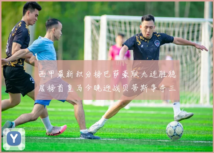 西甲最新积分榜巴萨豪取九连胜稳居榜首皇马今晚迎战贝蒂斯争夺三分