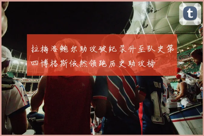 拉梅洛鲍尔助攻破纪录升至队史第四博格斯依然领跑历史助攻榜
