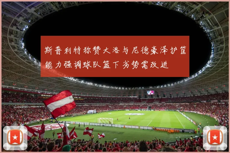 斯普利特称赞大洛与尼德豪泽护筐能力强调球队篮下劣势需改进