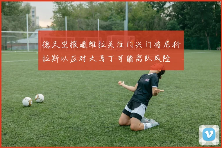 德天空报道维拉关注门兴门将尼科拉斯以应对大马丁可能离队风险