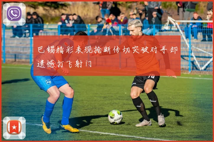 巴锡精彩表现抢断传切突破对手却遗憾打飞射门
