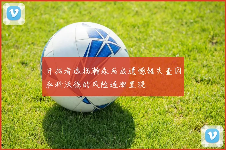 开拓者选杨瀚森或成遗憾错失奎因和科沃德的风险逐渐显现