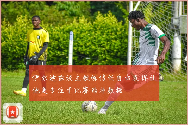 伊尔迪兹谈主教练信任自由发挥让他更专注于比赛而非数据