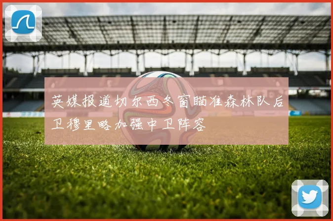 英媒报道切尔西冬窗瞄准森林队后卫穆里略加强中卫阵容