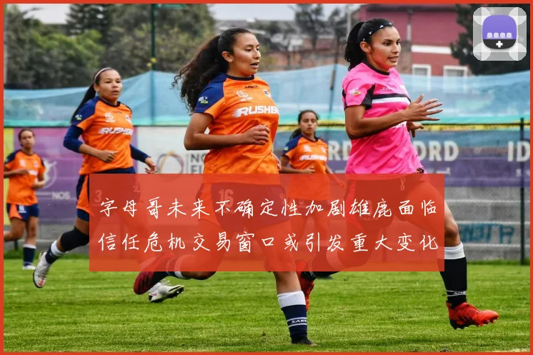 字母哥未来不确定性加剧雄鹿面临信任危机交易窗口或引发重大变化