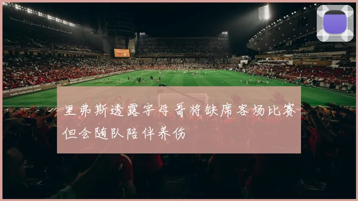 里弗斯透露字母哥将缺席客场比赛但会随队陪伴养伤