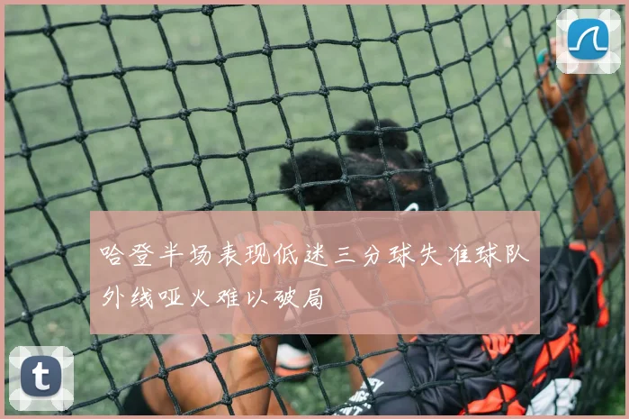 哈登半场表现低迷三分球失准球队外线哑火难以破局