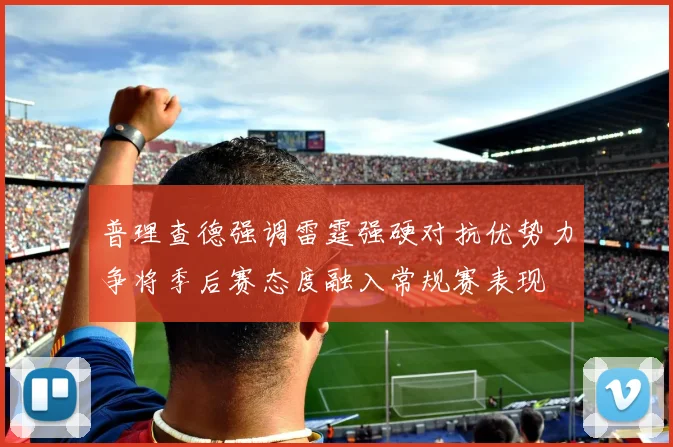 普理查德强调雷霆强硬对抗优势力争将季后赛态度融入常规赛表现