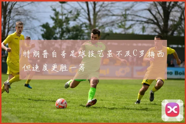 特朗普自夸足球技艺虽不及C罗梅西但速度更胜一筹