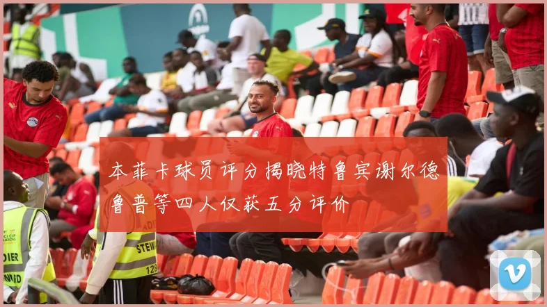 本菲卡球员评分揭晓特鲁宾谢尔德鲁普等四人仅获五分评价