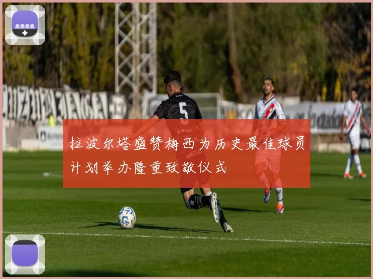 拉波尔塔盛赞梅西为历史最佳球员计划举办隆重致敬仪式