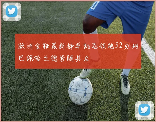 欧洲金靴最新榜单凯恩领跑52分姆巴佩哈兰德紧随其后