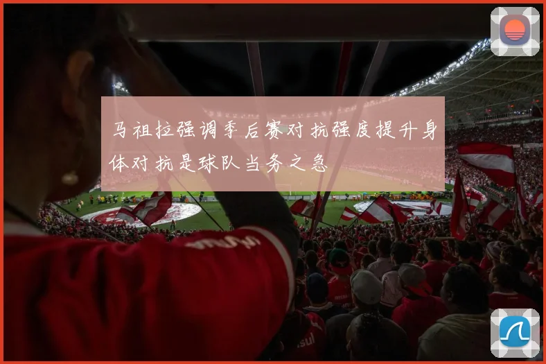 马祖拉强调季后赛对抗强度提升身体对抗是球队当务之急