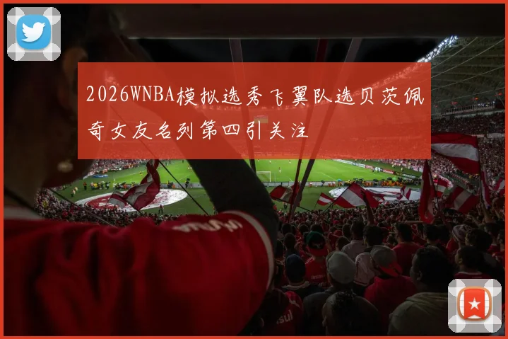 2026WNBA模拟选秀飞翼队选贝茨佩奇女友名列第四引关注