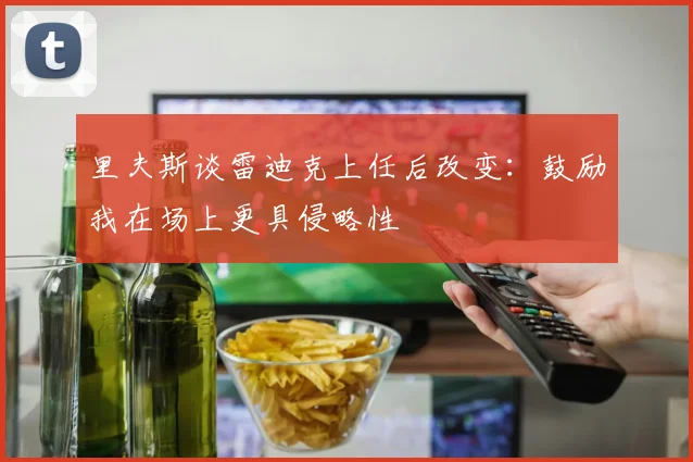里夫斯谈雷迪克上任后改变：鼓励我在场上更具侵略性