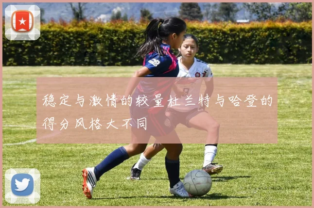 稳定与激情的较量杜兰特与哈登的得分风格大不同