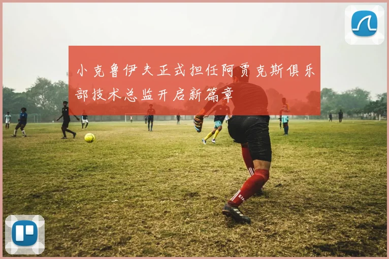 小克鲁伊夫正式担任阿贾克斯俱乐部技术总监开启新篇章