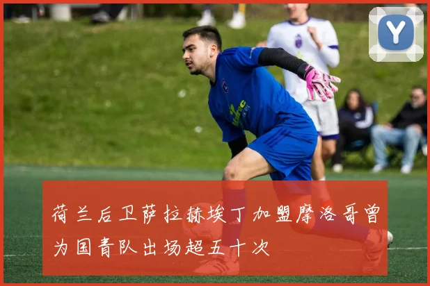 荷兰后卫萨拉赫埃丁加盟摩洛哥曾为国青队出场超五十次