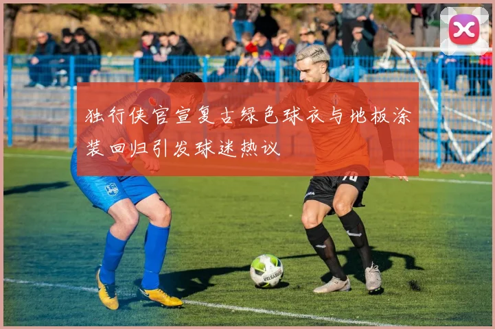 独行侠官宣复古绿色球衣与地板涂装回归引发球迷热议