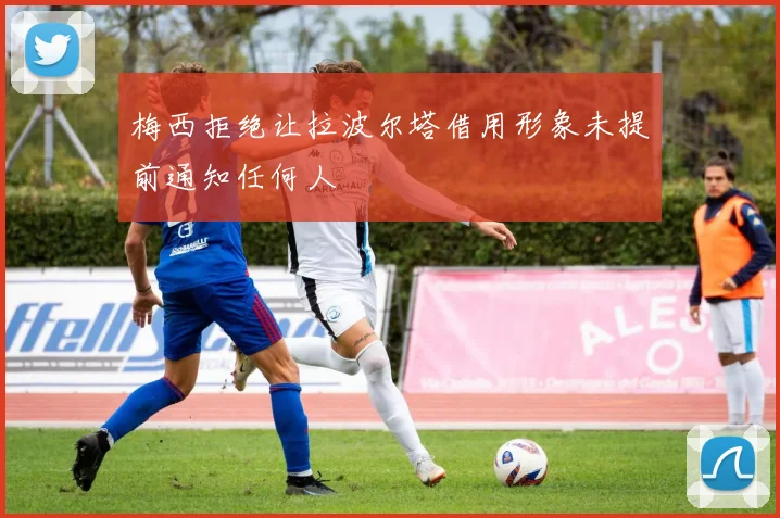 梅西拒绝让拉波尔塔借用形象未提前通知任何人