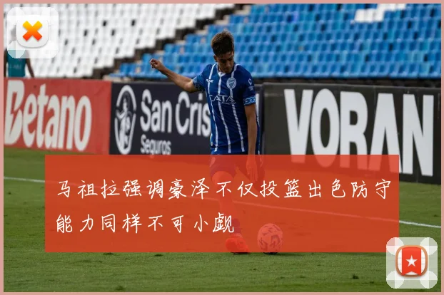 马祖拉强调豪泽不仅投篮出色防守能力同样不可小觑