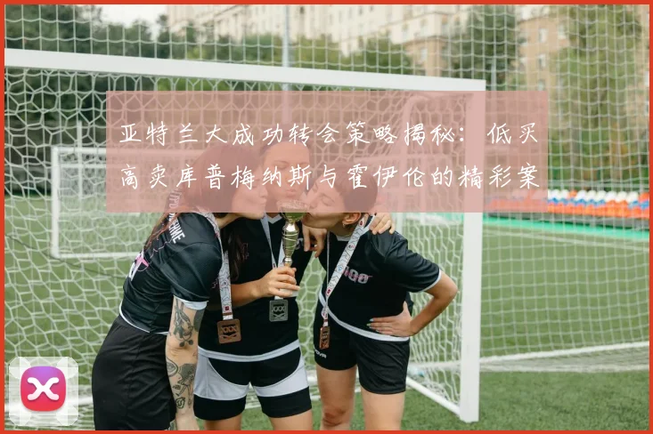 亚特兰大成功转会策略揭秘：低买高卖库普梅纳斯与霍伊伦的精彩案例