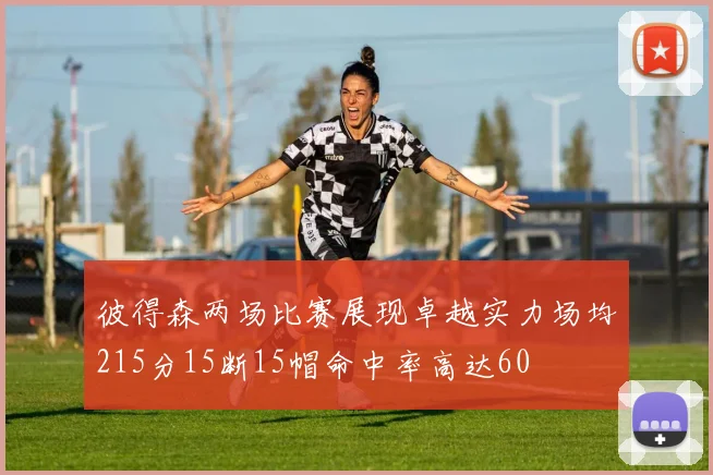 彼得森两场比赛展现卓越实力场均215分15断15帽命中率高达60