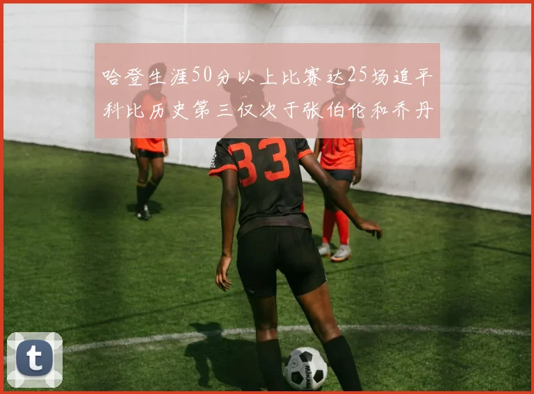 哈登生涯50分以上比赛达25场追平科比历史第三仅次于张伯伦和乔丹