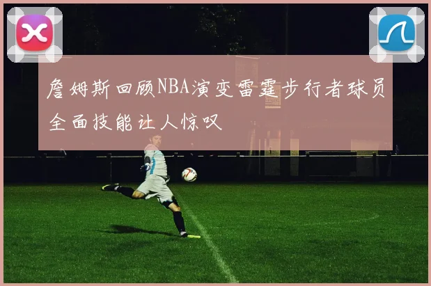 詹姆斯回顾NBA演变雷霆步行者球员全面技能让人惊叹
