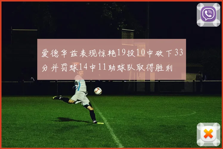 爱德华兹表现惊艳19投10中砍下33分并罚球14中11助球队取得胜利