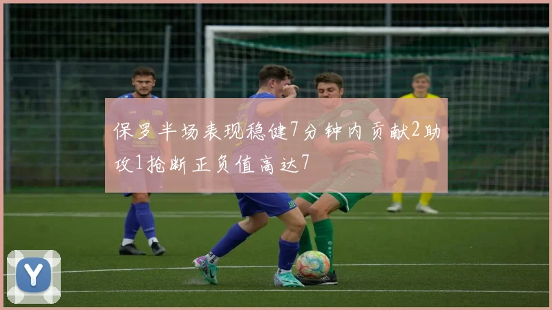 保罗半场表现稳健7分钟内贡献2助攻1抢断正负值高达7