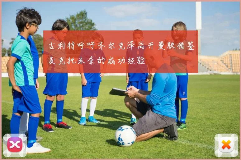 古利特呼吁齐尔克泽离开曼联借鉴麦克托米奈的成功经验