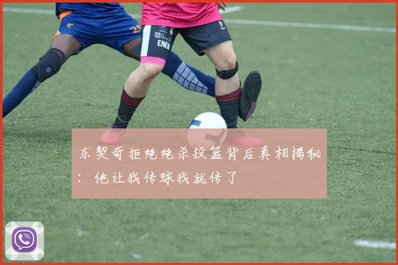 东契奇拒绝绝杀投篮背后真相揭秘：他让我传球我就传了