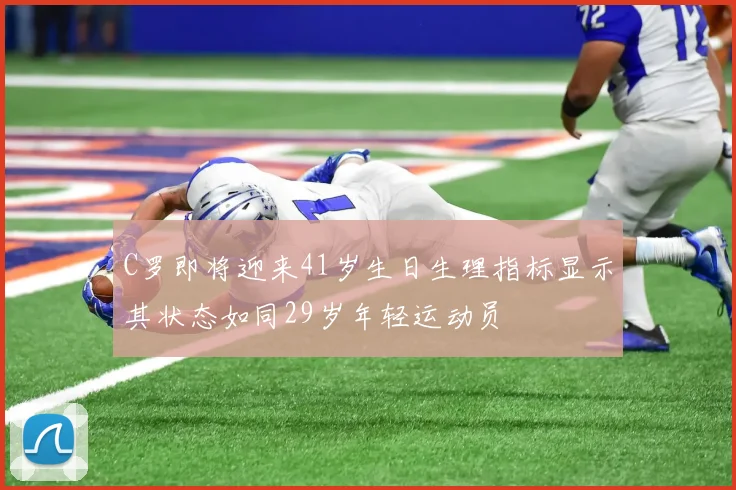 C罗即将迎来41岁生日生理指标显示其状态如同29岁年轻运动员